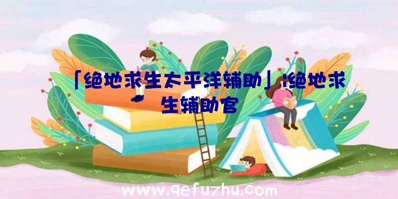 「绝地求生太平洋辅助」|绝地求生辅助官